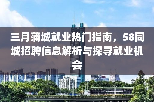 三月蒲城就业热门指南，58同城招聘信息解析与探寻就业机会