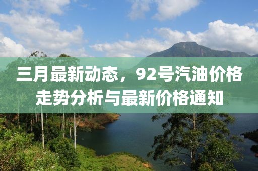 三月最新动态，92号汽油价格走势分析与最新价格通知