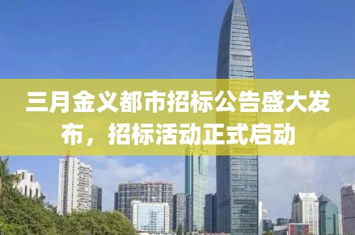 三月金义都市招标公告盛大发布，招标活动正式启动