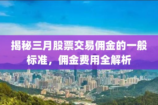 揭秘三月股票交易佣金的一般标准，佣金费用全解析