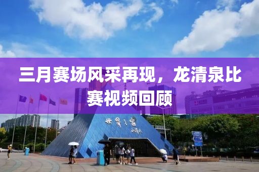 三月赛场风采再现，龙清泉比赛视频回顾