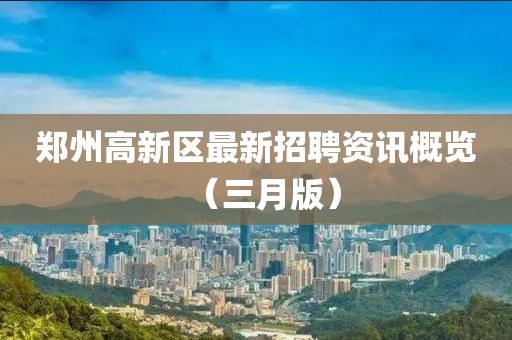 郑州高新区最新招聘资讯概览（三月版）