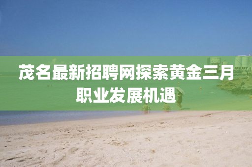 茂名最新招聘网探索黄金三月职业发展机遇