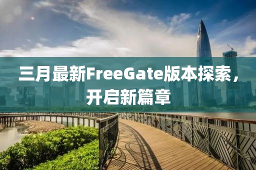 三月最新FreeGate版本探索，开启新篇章
