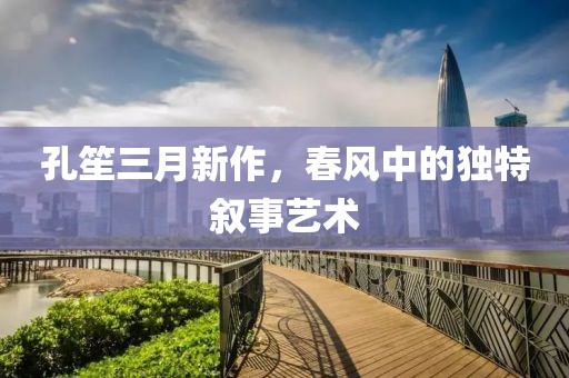 孔笙三月新作，春风中的独特叙事艺术
