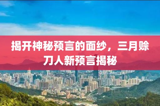 揭开神秘预言的面纱，三月赊刀人新预言揭秘