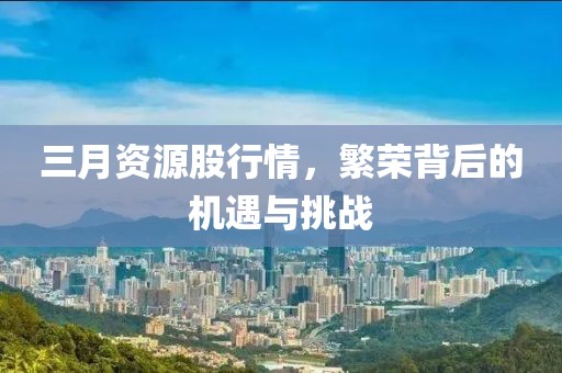 三月资源股行情，繁荣背后的机遇与挑战