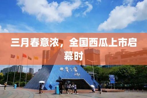 三月春意浓，全国西瓜上市启幕时