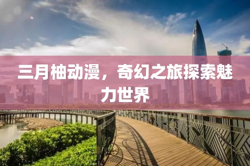 三月柚动漫，奇幻之旅探索魅力世界
