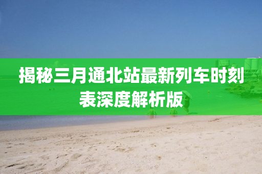 揭秘三月通北站最新列车时刻表深度解析版