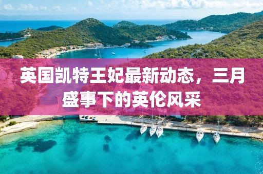 英国凯特王妃最新动态，三月盛事下的英伦风采