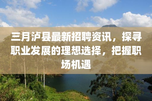 三月泸县最新招聘资讯，探寻职业发展的理想选择，把握职场机遇