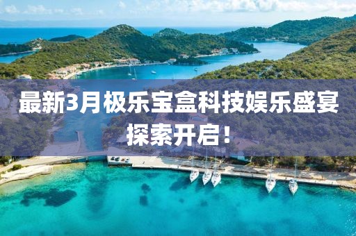 最新3月极乐宝盒科技娱乐盛宴探索开启！