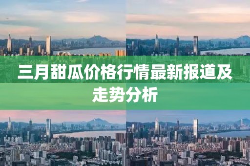 三月甜瓜价格行情最新报道及走势分析