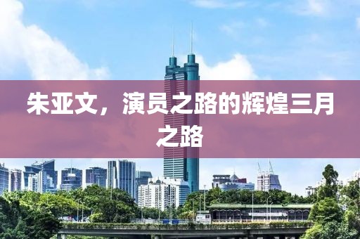 朱亚文，演员之路的辉煌三月之路