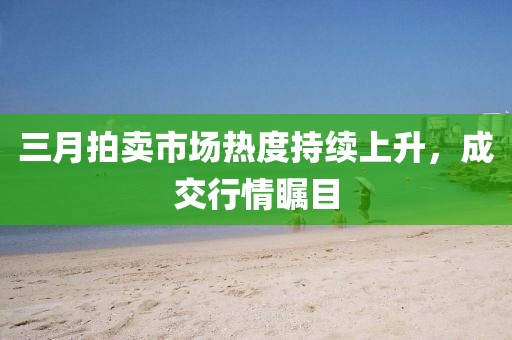 三月拍卖市场热度持续上升，成交行情瞩目