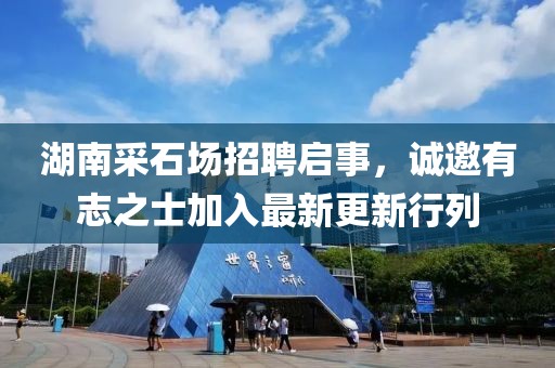 湖南采石场招聘启事，诚邀有志之士加入最新更新行列