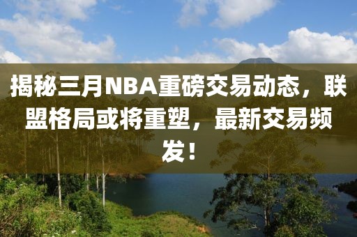 揭秘三月NBA重磅交易动态，联盟格局或将重塑，最新交易频发！