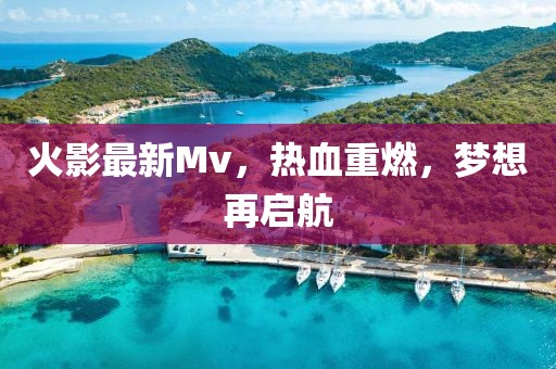火影最新Mv，热血重燃，梦想再启航