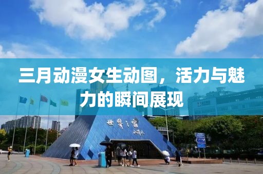 三月动漫女生动图，活力与魅力的瞬间展现