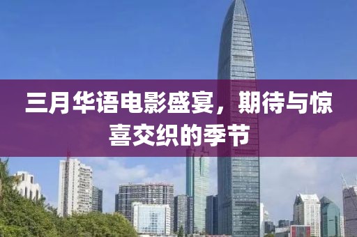 三月华语电影盛宴，期待与惊喜交织的季节