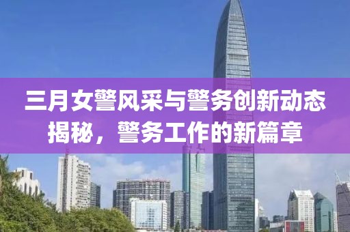 三月女警风采与警务创新动态揭秘，警务工作的新篇章