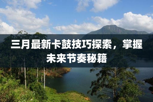 三月最新卡鼓技巧探索，掌握未来节奏秘籍