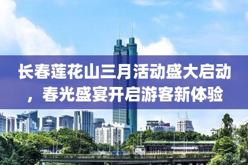 长春莲花山三月活动盛大启动，春光盛宴开启游客新体验