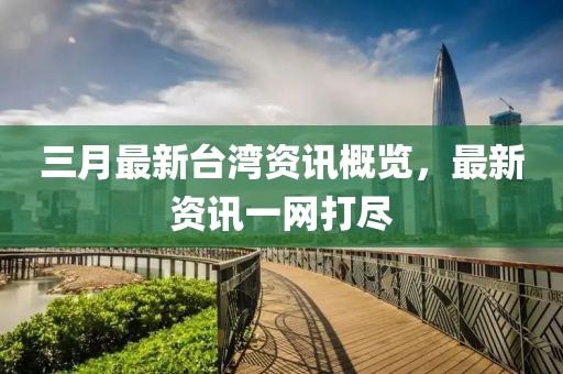 三月最新台湾资讯概览，最新资讯一网打尽