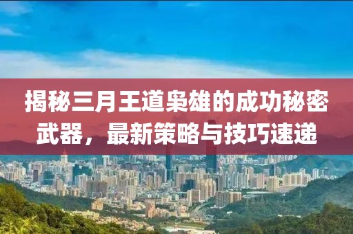 揭秘三月王道枭雄的成功秘密武器，最新策略与技巧速递