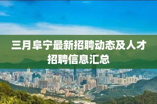 三月阜宁最新招聘动态及人才招聘信息汇总
