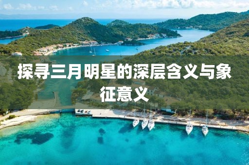 探寻三月明星的深层含义与象征意义