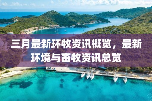 三月最新环牧资讯概览，最新环境与畜牧资讯总览