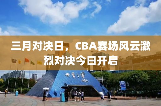 三月对决日，CBA赛场风云激烈对决今日开启