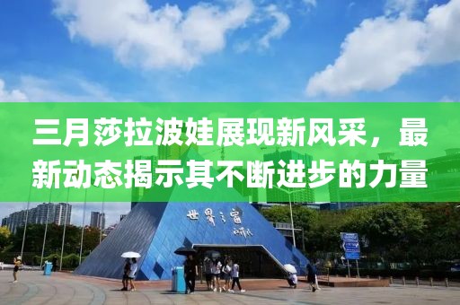 三月莎拉波娃展现新风采，最新动态揭示其不断进步的力量