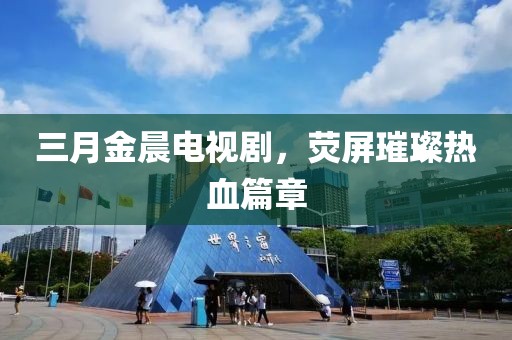 三月金晨电视剧，荧屏璀璨热血篇章