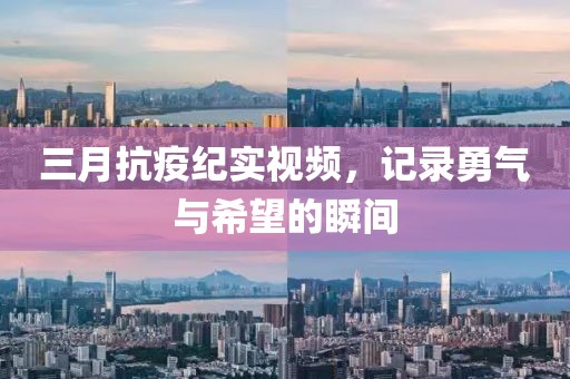 三月抗疫纪实视频，记录勇气与希望的瞬间