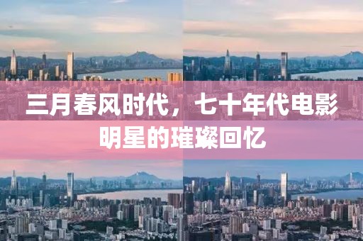 三月春风时代，七十年代电影明星的璀璨回忆