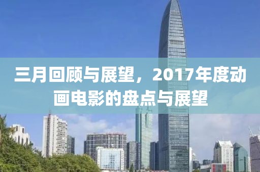 三月回顾与展望，2017年度动画电影的盘点与展望
