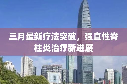 三月最新疗法突破，强直性脊柱炎治疗新进展