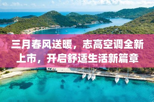 三月春风送暖，志高空调全新上市，开启舒适生活新篇章