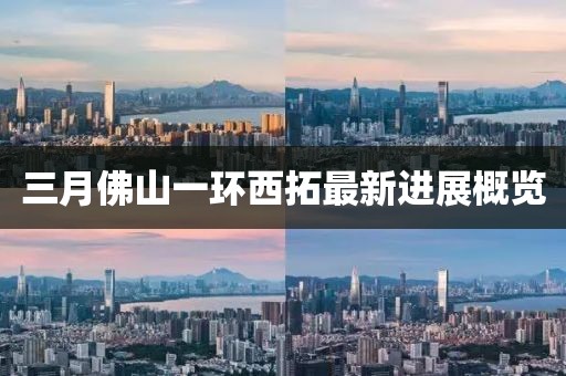 三月佛山一环西拓最新进展概览