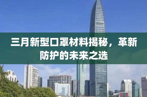 三月新型口罩材料揭秘，革新防护的未来之选
