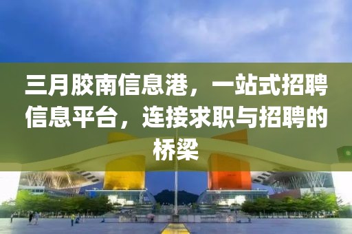 三月胶南信息港，一站式招聘信息平台，连接求职与招聘的桥梁
