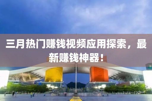 三月热门赚钱视频应用探索，最新赚钱神器！