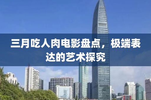 三月吃人肉电影盘点，极端表达的艺术探究