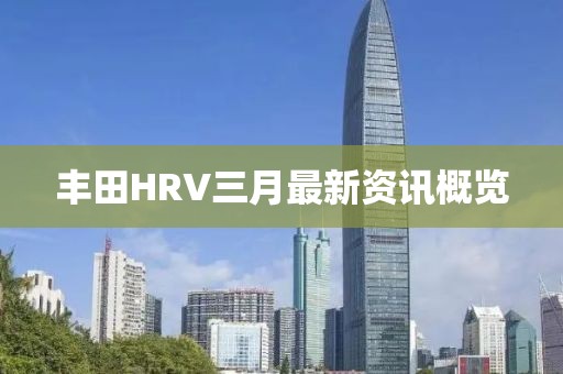 丰田HRV三月最新资讯概览