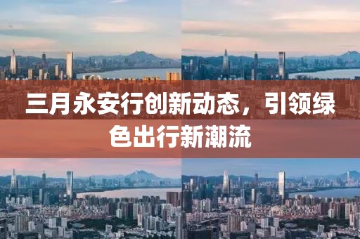 三月永安行创新动态，引领绿色出行新潮流