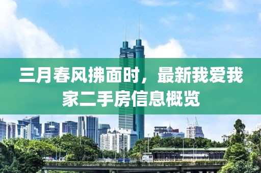 三月春风拂面时，最新我爱我家二手房信息概览