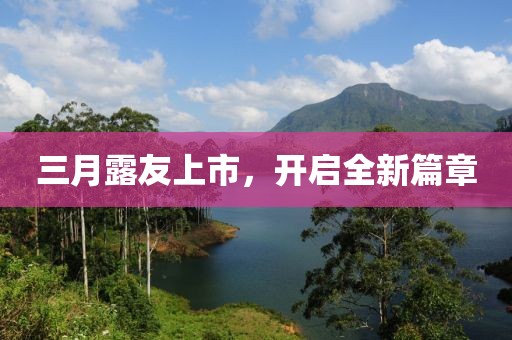 三月露友上市，开启全新篇章